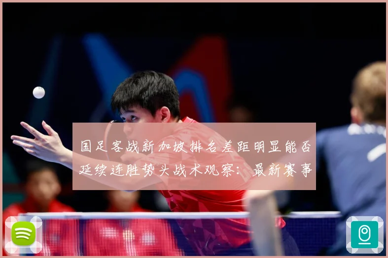 国足客战新加坡排名差距明显能否延续连胜势头战术观察：最新赛事动态与深度分析