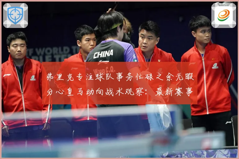 弗里克专注球队事务忙碌之余无暇分心皇马动向战术观察：最新赛事动态与深度分析