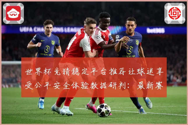 世界杯竞猜稳定平台推荐让球迷享受公平安全体验数据研判：最新赛事动态与深度分析