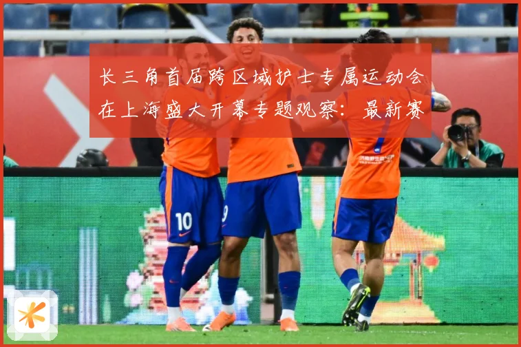 长三角首届跨区域护士专属运动会在上海盛大开幕专题观察：最新赛事动态与深度分析
