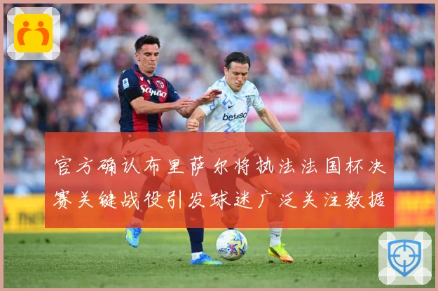 官方确认布里萨尔将执法法国杯决赛关键战役引发球迷广泛关注数据研判：最新赛事动态与深度分析