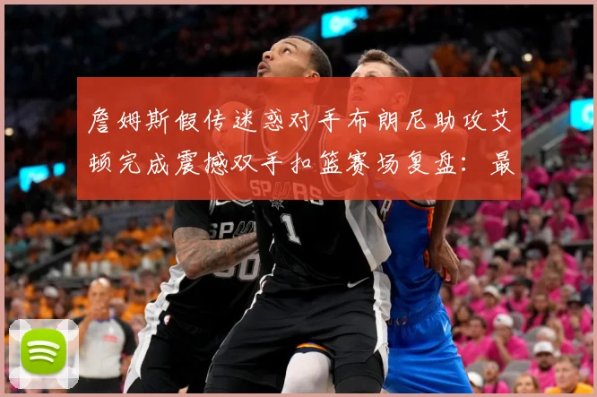 詹姆斯假传迷惑对手布朗尼助攻艾顿完成震撼双手扣篮赛场复盘：最新赛事动态与深度分析