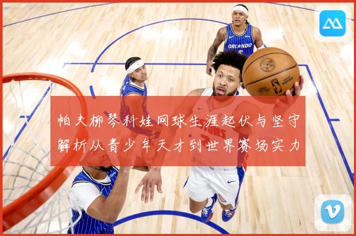 帕夫柳琴科娃网球生涯起伏与坚守解析从青少年天才到世界赛场实力名将之路：最新赛事动态与深度分析