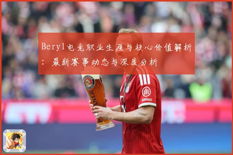 Beryl电竞职业生涯与核心价值解析：最新赛事动态与深度分析