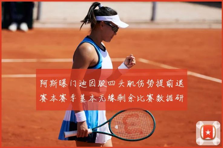 阿斯曝门迪因股四头肌伤势提前退赛本赛季基本无缘剩余比赛数据研判：最新赛事动态与深度分析