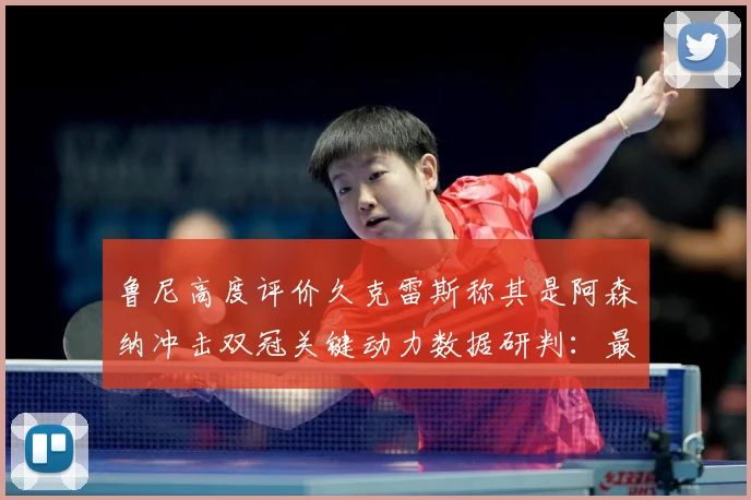 鲁尼高度评价久克雷斯称其是阿森纳冲击双冠关键动力数据研判：最新赛事动态与深度分析