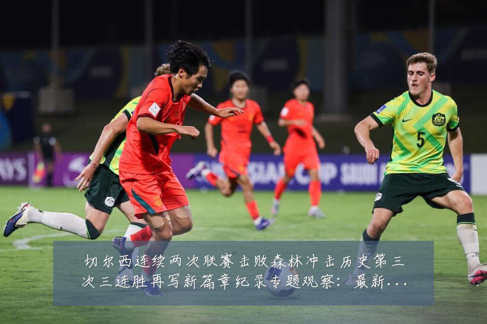 切尔西连续两次联赛击败森林冲击历史第三次三连胜再写新篇章纪录专题观察:最新赛事动态与深度分析