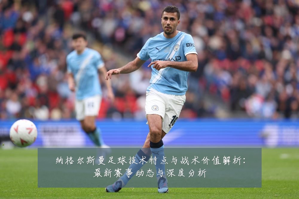 纳格尔斯曼足球技术特点与战术价值解析:最新赛事动态与深度分析