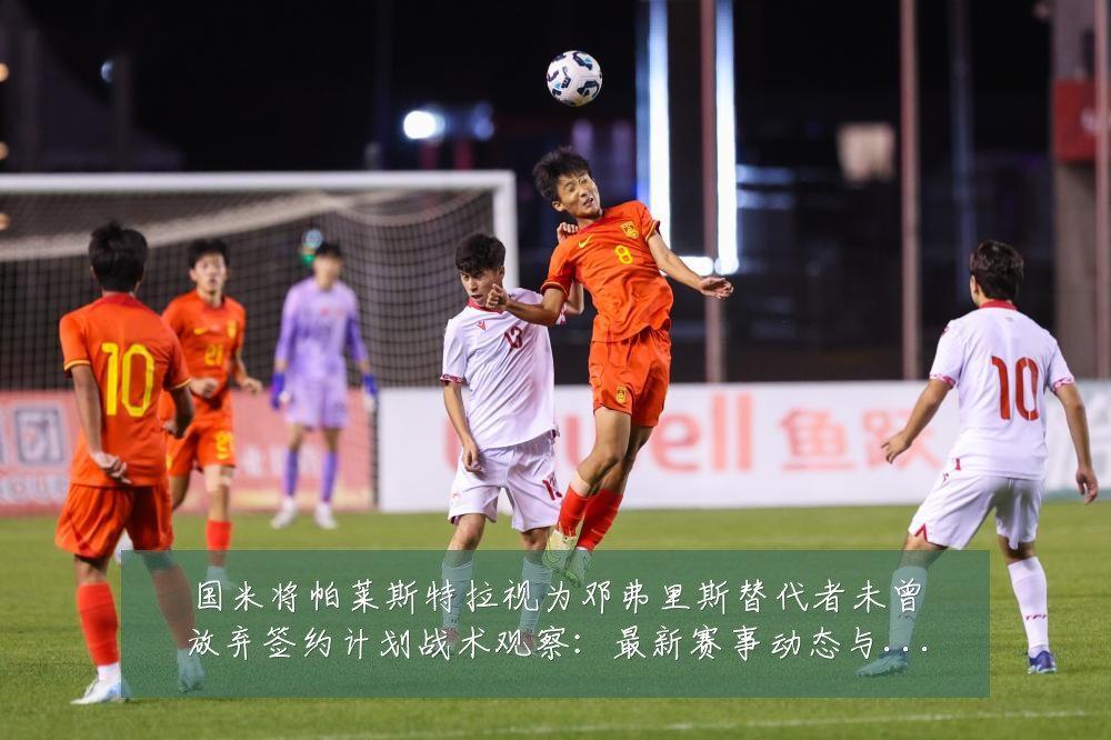国米将帕莱斯特拉视为邓弗里斯替代者未曾放弃签约计划战术观察:最新赛事动态与深度分析