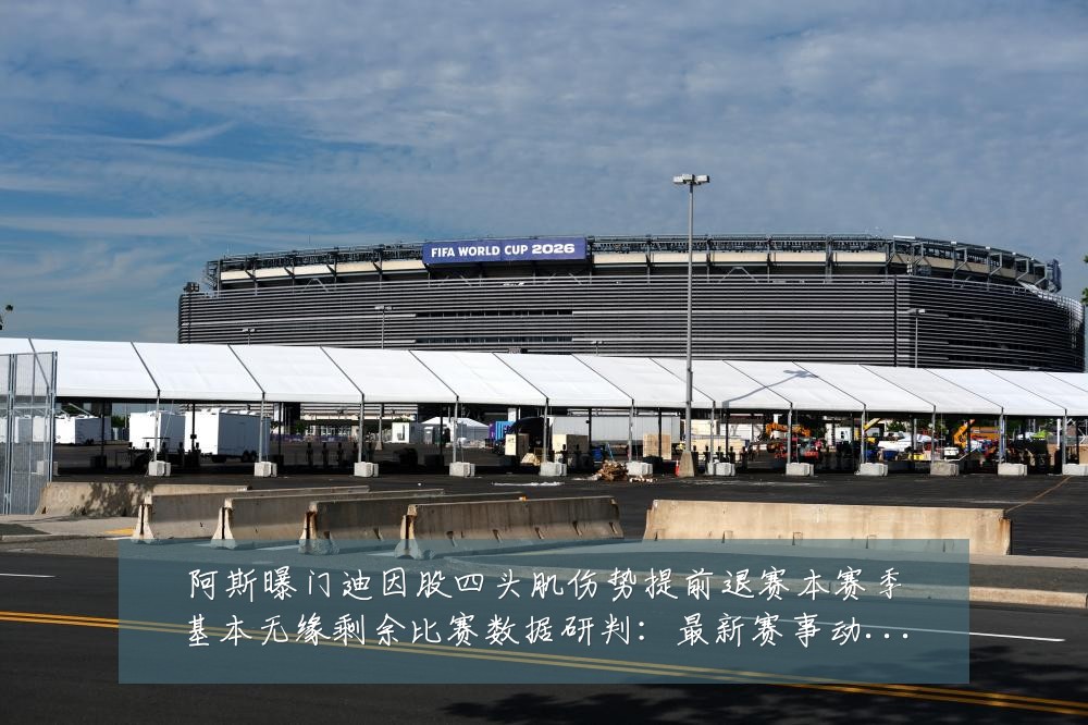 阿斯曝门迪因股四头肌伤势提前退赛本赛季基本无缘剩余比赛数据研判:最新赛事动态与深度分析
