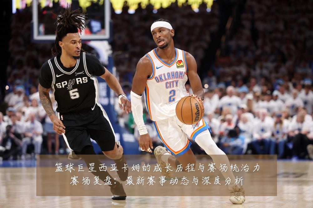 篮球巨星西亚卡姆的成长历程与赛场统治力赛场复盘:最新赛事动态与深度分析