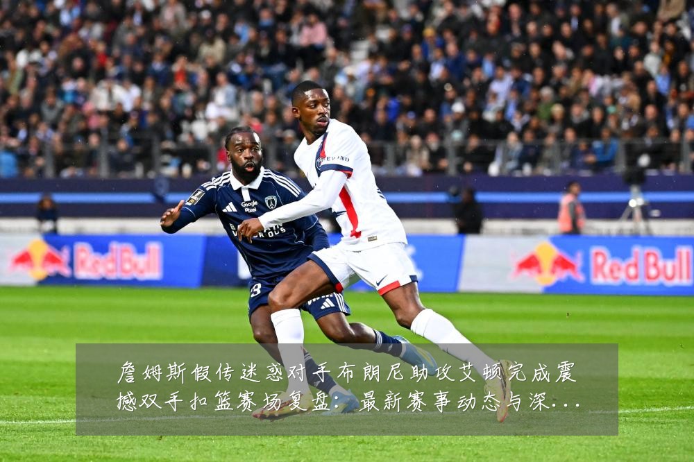 詹姆斯假传迷惑对手布朗尼助攻艾顿完成震撼双手扣篮赛场复盘:最新赛事动态与深度分析