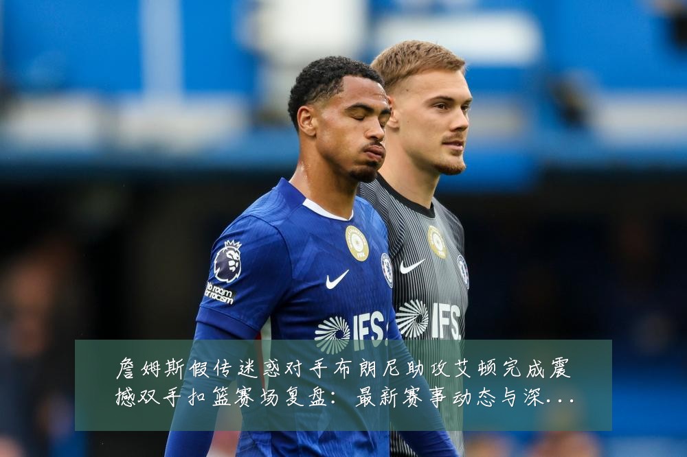 詹姆斯假传迷惑对手布朗尼助攻艾顿完成震撼双手扣篮赛场复盘:最新赛事动态与深度分析