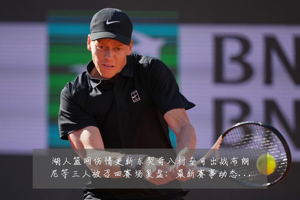 湖人篮网伤情更新东契奇八村垒可出战布朗尼等三人被召回赛场复盘:最新赛事动态与深度分析