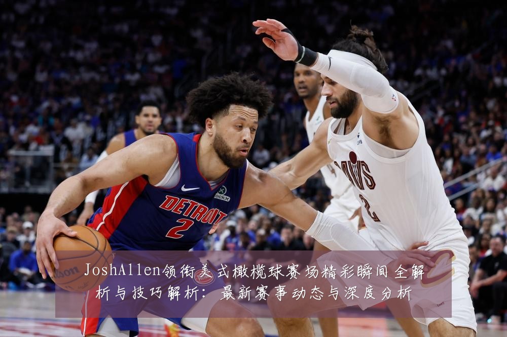JoshAllen领衔美式橄榄球赛场精彩瞬间全解析与技巧解析:最新赛事动态与深度分析