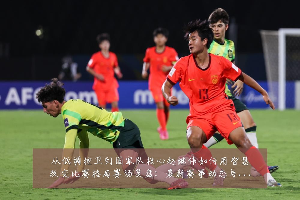 从低调控卫到国家队核心赵继伟如何用智慧改变比赛格局赛场复盘:最新赛事动态与深度分析