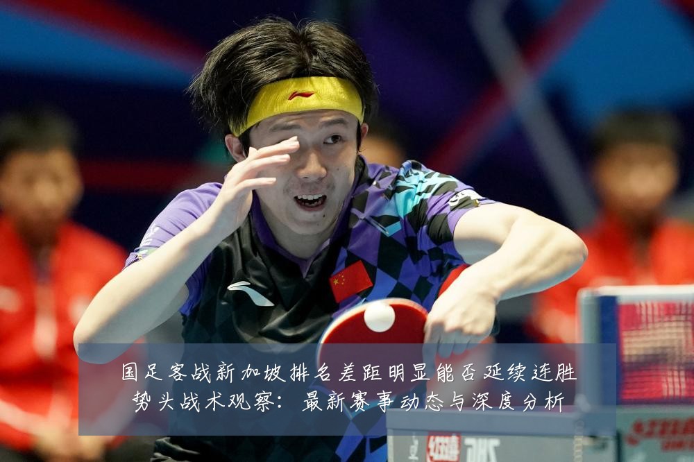 国足客战新加坡排名差距明显能否延续连胜势头战术观察:最新赛事动态与深度分析