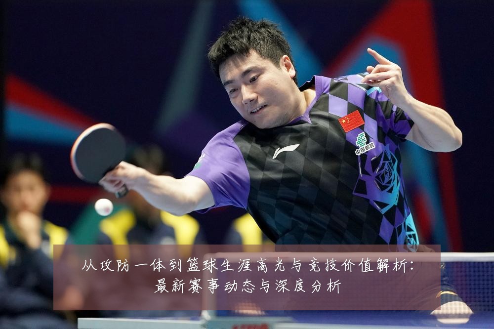 从攻防一体到篮球生涯高光与竞技价值解析:最新赛事动态与深度分析