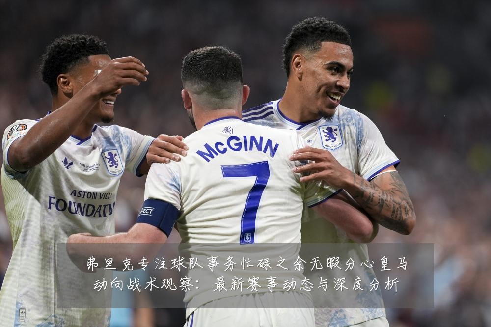 弗里克专注球队事务忙碌之余无暇分心皇马动向战术观察:最新赛事动态与深度分析